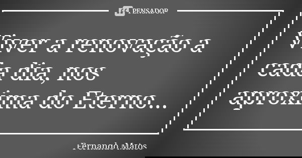 Viver a renovação a cada dia, nos aproxima do Eterno...... Frase de Fernando Matos.