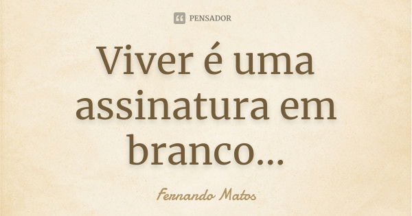 Viver é uma assinatura em branco...... Frase de Fernando Matos.