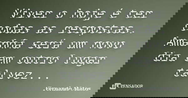 Viver o hoje é ter todas as respostas. Amanhã será um novo dia em outro lugar talvez...... Frase de Fernando Matos.