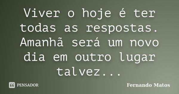 Viver o hoje é ter todas as respostas. Amanhã será um novo dia em outro lugar talvez...... Frase de Fernando Matos.