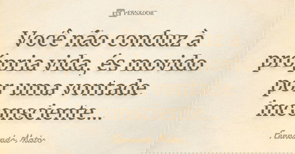 Você não conduz à própria vida, és movido por uma vontade inconsciente...... Frase de Fernando Matos.