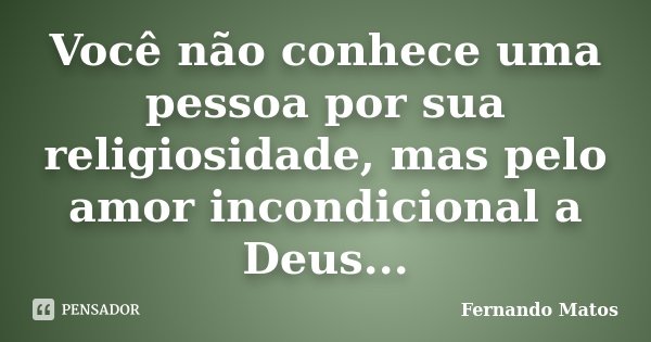 Você não conhece uma pessoa por sua religiosidade, mas pelo amor incondicional a Deus...... Frase de Fernando Matos.