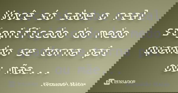 Você só sabe o real significado do medo quando se torna pai ou mãe...... Frase de Fernando Matos.
