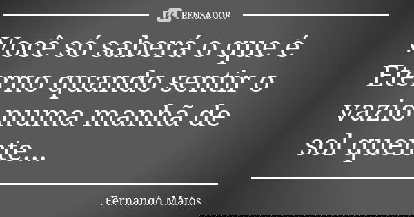 Você só saberá o que é Eterno quando sentir o vazio numa manhã de sol quente...... Frase de Fernando Matos.
