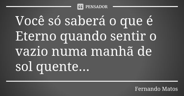 Você só saberá o que é Eterno quando sentir o vazio numa manhã de sol quente...... Frase de Fernando Matos.