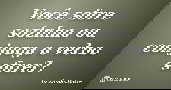 Você sofre sozinho ou conjuga o verbo sofrer?... Frase de Fernando Matos.
