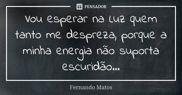 Vou esperar na Luz quem tanto me despreza, porque a minha energia não suporta escuridão...... Frase de Fernando Matos.