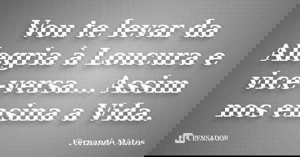 Vou te levar da Alegria à Loucura e vice-versa... Assim nos ensina a Vida.... Frase de Fernando Matos.