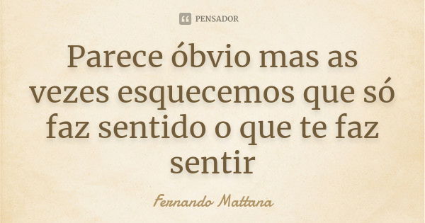 Parece óbvio mas as vezes esquecemos que só faz sentido o que te faz sentir... Frase de Fernando Mattana.