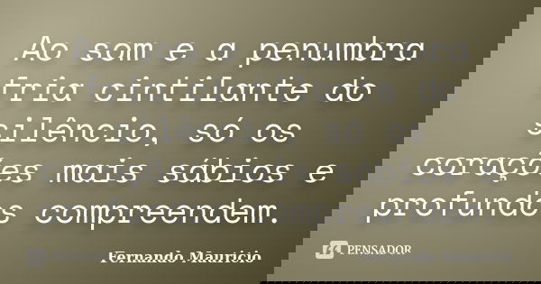 Ao som e a penumbra fria cintilante do silêncio, só os corações mais sábios e profundos compreendem.... Frase de Fernando Mauricio.