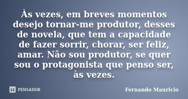 Às vezes, em breves momentos desejo tornar-me produtor, desses de novela, que tem a capacidade de fazer sorrir, chorar, ser feliz, amar. Não sou produtor, se qu... Frase de Fernando Mauricio.