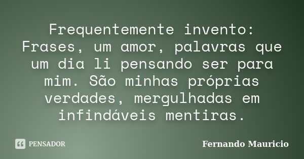 Frequentemente invento: Frases, um amor, palavras que um dia li pensando ser para mim. São minhas próprias verdades, mergulhadas em infindáveis mentiras.... Frase de Fernando Mauricio.