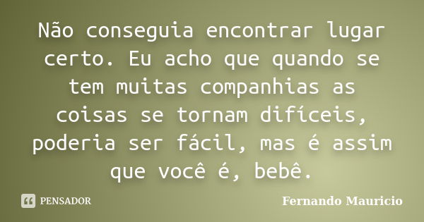 Não conseguia encontrar lugar certo. Eu acho que quando se tem muitas companhias as coisas se tornam difíceis, poderia ser fácil, mas é assim que você é, bebê.... Frase de Fernando Mauricio.