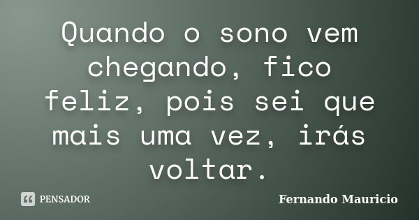 Quando o sono vem chegando, fico feliz, pois sei que mais uma vez, irás voltar.... Frase de Fernando Mauricio.