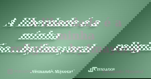 A liberdade é a minha religião...by.fmayoral... Frase de Fernando Mayoral.