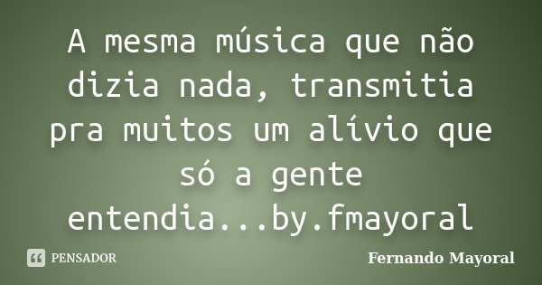 A mesma música que não dizia nada, transmitia pra muitos um alívio que só a gente entendia...by.fmayoral... Frase de Fernando Mayoral.