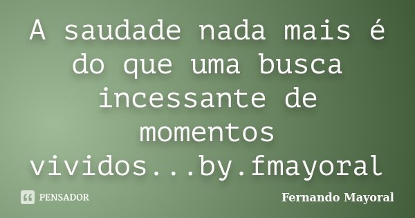 A saudade nada mais é do que uma busca incessante de momentos vividos...by.fmayoral... Frase de Fernando Mayoral.