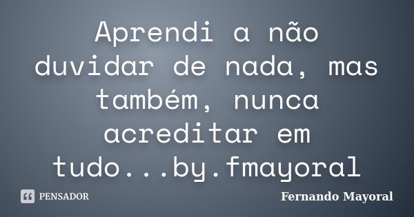 Aprendi a não duvidar de nada, mas também, nunca acreditar em tudo...by.fmayoral... Frase de Fernando Mayoral.