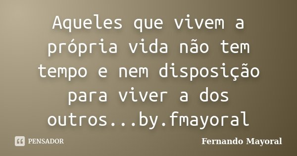 Aqueles que vivem a própria vida não tem tempo e nem disposição para viver a dos outros...by.fmayoral... Frase de Fernando Mayoral.