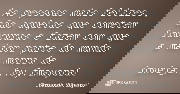As pessoas mais felizes, são aquelas que cometem loucuras e fazem com que a maior parte do mundo morra de inveja...by.fmayoral... Frase de Fernando Mayoral.