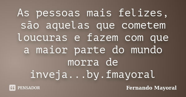 As pessoas mais felizes, são aquelas que cometem loucuras e fazem com que a maior parte do mundo morra de inveja...by.fmayoral... Frase de Fernando Mayoral.