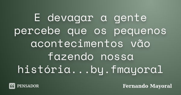 E devagar a gente percebe que os pequenos acontecimentos vão fazendo nossa história...by.fmayoral... Frase de Fernando Mayoral.