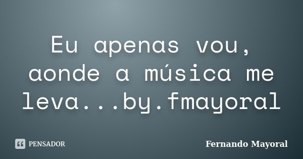 Eu apenas vou, aonde a música me leva...by.fmayoral... Frase de Fernando Mayoral.