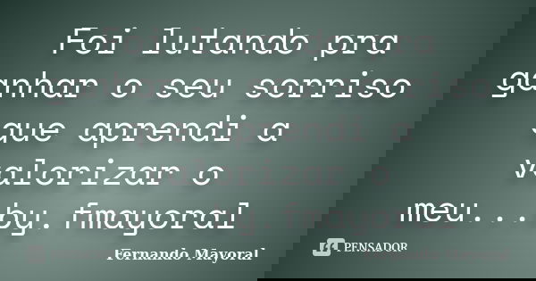 Foi lutando pra ganhar o seu sorriso que aprendi a valorizar o meu...by.fmayoral... Frase de Fernando Mayoral.
