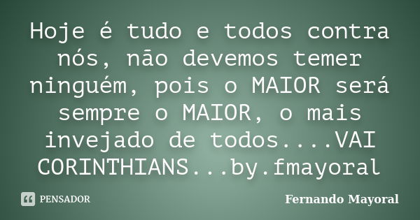 Hoje é tudo e todos contra nós, não devemos temer ninguém, pois o MAIOR será sempre o MAIOR, o mais invejado de todos....VAI CORINTHIANS...by.fmayoral... Frase de Fernando Mayoral.