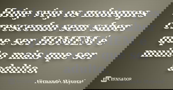Hoje vejo os moleques crescendo sem saber que ser HOMEM é muito mais que ser adulto.... Frase de Fernando Mayoral.
