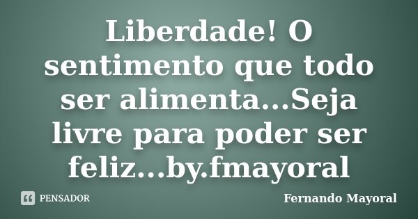 Liberdade! O sentimento que todo ser alimenta...Seja livre para poder ser feliz...by.fmayoral... Frase de Fernando Mayoral.