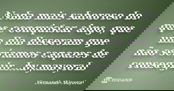 Nada mais saboroso do que conquistar algo, que um dia disseram que não seríamos capazes de conseguir...by.mayoral... Frase de Fernando Mayoral.