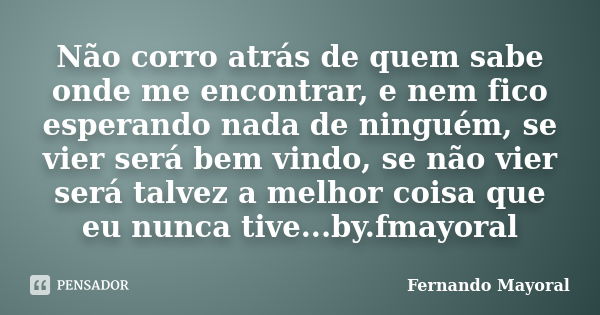 Não corro atrás de quem sabe onde me encontrar, e nem fico esperando nada de ninguém, se vier será bem vindo, se não vier será talvez a melhor coisa que eu nunc... Frase de Fernando Mayoral.