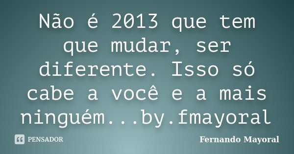 Não é 2013 que tem que mudar, ser diferente. Isso só cabe a você e a mais ninguém...by.fmayoral... Frase de Fernando Mayoral.