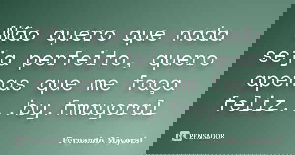 Não quero que nada seja perfeito, quero apenas que me faça feliz...by.fmayoral... Frase de Fernando Mayoral.