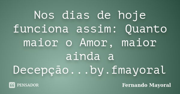 Nos dias de hoje funciona assim: Quanto maior o Amor, maior ainda a Decepção...by.fmayoral... Frase de Fernando Mayoral.