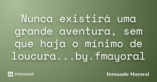 Nunca existirá uma grande aventura, sem que haja o mínimo de loucura...by.fmayoral... Frase de Fernando Mayoral.