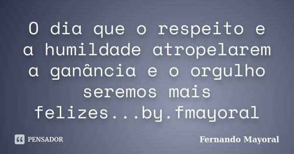 O dia que o respeito e a humildade atropelarem a ganância e o orgulho seremos mais felizes...by.fmayoral... Frase de Fernando Mayoral.