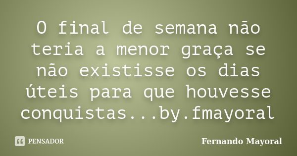 O final de semana não teria a menor graça se não existisse os dias úteis para que houvesse conquistas...by.fmayoral... Frase de Fernando Mayoral.