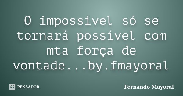 O impossível só se tornará possível com mta força de vontade...by.fmayoral... Frase de Fernando Mayoral.
