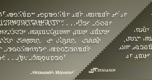 O melhor espelho do mundo é o "COMPORTAMENTO"...Pra isso não existe maquiagem que dure por muito tempo, e logo, cada um acaba realmente mostrando o qu... Frase de Fernando Mayoral.
