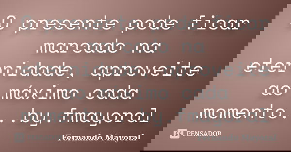 O presente pode ficar marcado na eternidade, aproveite ao máximo cada momento...by.fmayoral... Frase de Fernando Mayoral.