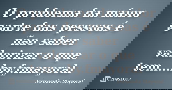 O problema da maior parte das pessoas é não saber valorizar o que tem...by.fmayoral... Frase de Fernando Mayoral.