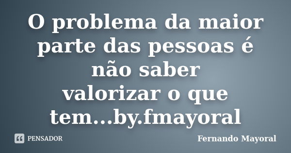 O problema da maior parte das pessoas é não saber valorizar o que tem...by.fmayoral... Frase de Fernando Mayoral.