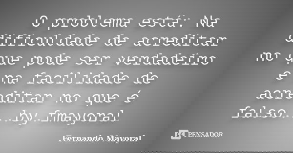 O problema está: Na dificuldade de acreditar no que pode ser verdadeiro e na facilidade de acreditar no que é falso...by.fmayoral... Frase de Fernando Mayoral.