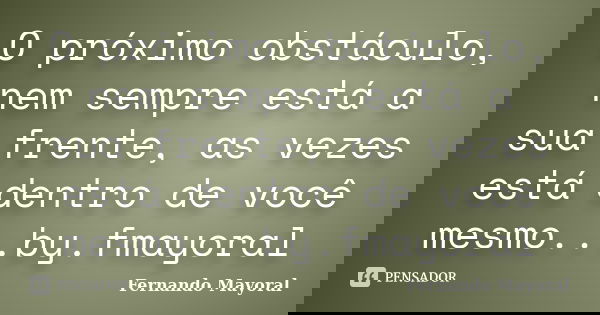 O próximo obstáculo, nem sempre está a sua frente, as vezes está dentro de você mesmo...by.fmayoral... Frase de Fernando Mayoral.