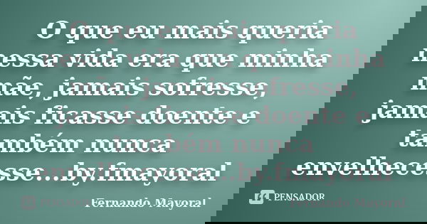 O que eu mais queria nessa vida era que minha mãe, jamais sofresse, jamais ficasse doente e também nunca envelhecesse...by.fmayoral... Frase de Fernando Mayoral.