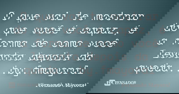 O que vai te mostrar do que você é capaz, é a forma de como você levanta depois da queda...by.fmayoral... Frase de Fernando Mayoral.