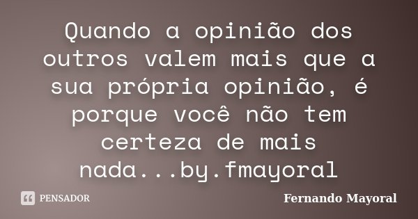 Quando a opinião dos outros valem mais que a sua própria opinião, é porque você não tem certeza de mais nada...by.fmayoral... Frase de Fernando Mayoral.