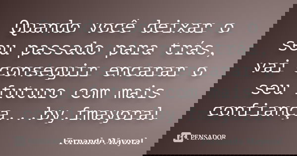 Quando você deixar o seu passado para trás, vai conseguir encarar o seu futuro com mais confiança...by.fmayoral... Frase de Fernando Mayoral.